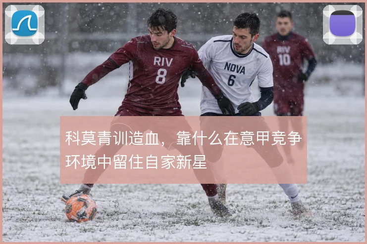 科莫青训造血，靠什么在意甲竞争环境中留住自家新星