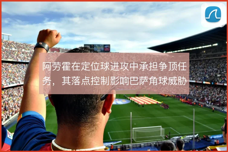 阿劳霍在定位球进攻中承担争顶任务，其落点控制影响巴萨角球威胁