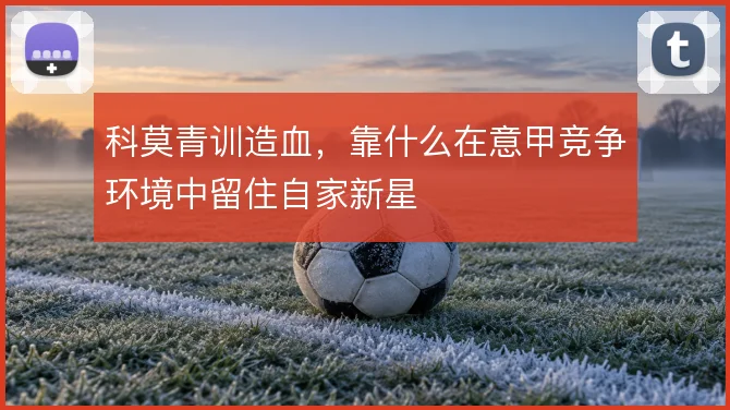 科莫青训造血,靠什么在意甲竞争环境中留住自家新星