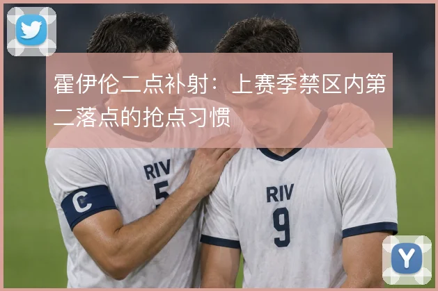 霍伊伦二点补射：上赛季禁区内第二落点的抢点习惯