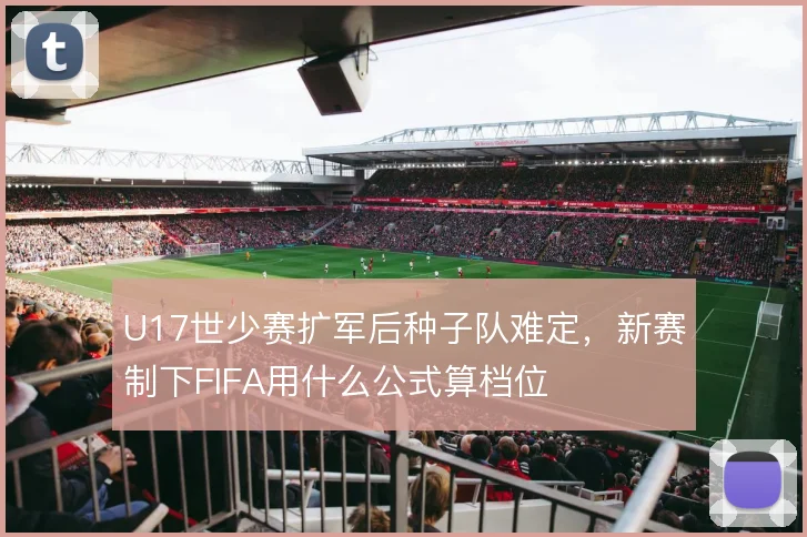 U17世少赛扩军后种子队难定，新赛制下FIFA用什么公式算档位