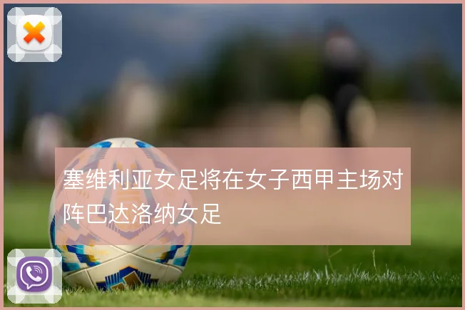 塞维利亚女足将在女子西甲主场对阵巴达洛纳女足
