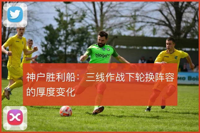 神户胜利船：三线作战下轮换阵容的厚度变化