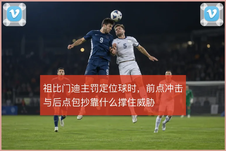 祖比门迪主罚定位球时，前点冲击与后点包抄靠什么撑住威胁