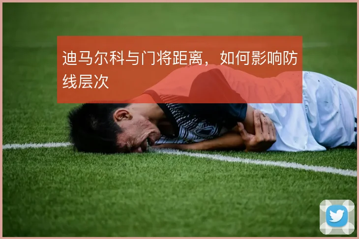 迪马尔科与门将距离，如何影响防线层次