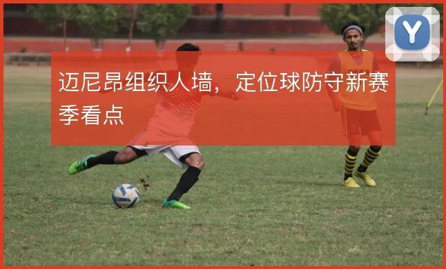 迈尼昂组织人墙，定位球防守新赛季看点