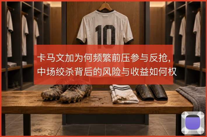 卡马文加为何频繁前压参与反抢，中场绞杀背后的风险与收益如何权衡