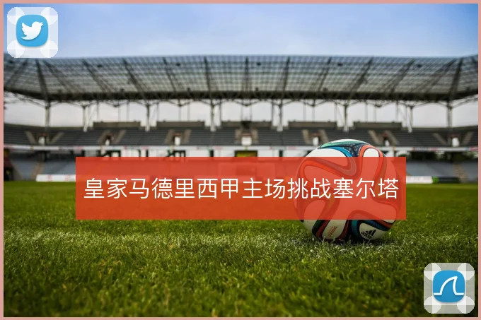 皇家马德里西甲主场挑战塞尔塔