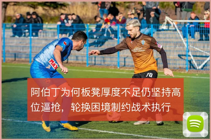 阿伯丁为何板凳厚度不足仍坚持高位逼抢,轮换困境制约战术执行