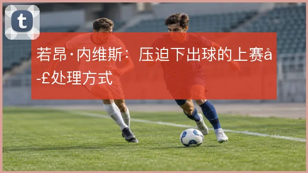 若昂·内维斯：压迫下出球的上赛季处理方式