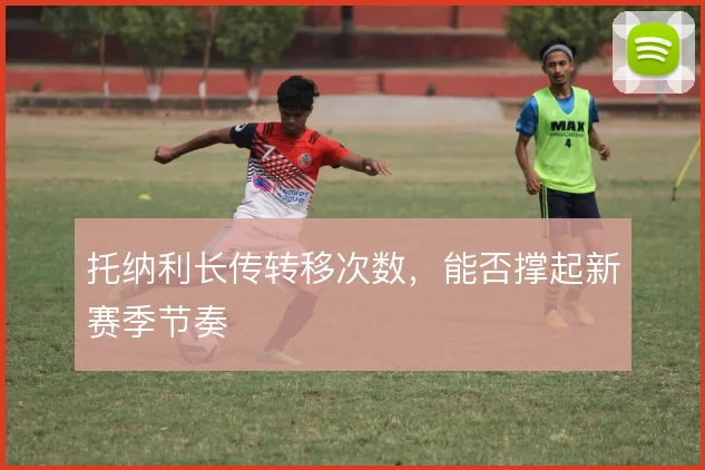 托纳利长传转移次数，能否撑起新赛季节奏