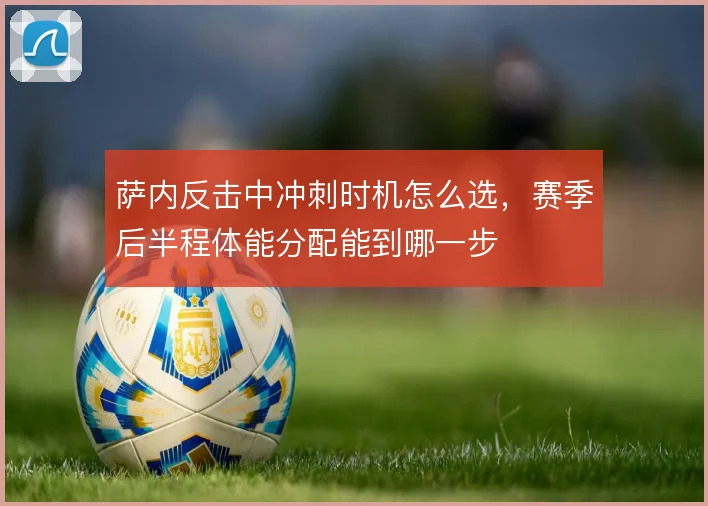 萨内反击中冲刺时机怎么选，赛季后半程体能分配能到哪一步