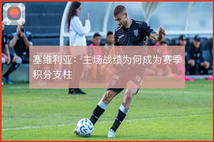 塞维利亚：主场战绩为何成为赛季积分支柱