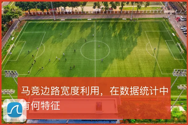 马竞边路宽度利用，在数据统计中有何特征