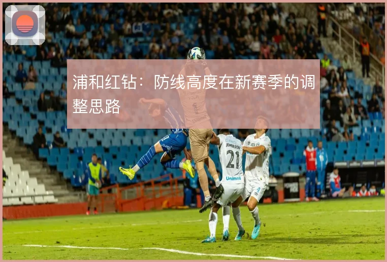 浦和红钻：防线高度在新赛季的调整思路