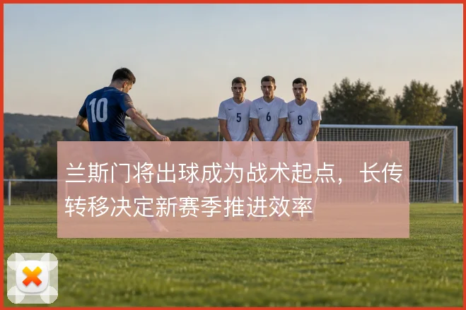 兰斯门将出球成为战术起点，长传转移决定新赛季推进效率