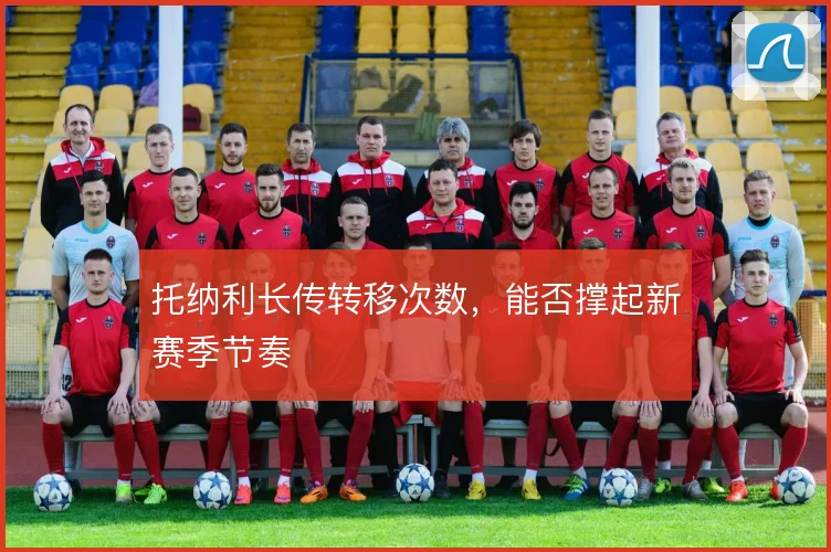 托纳利长传转移次数，能否撑起新赛季节奏