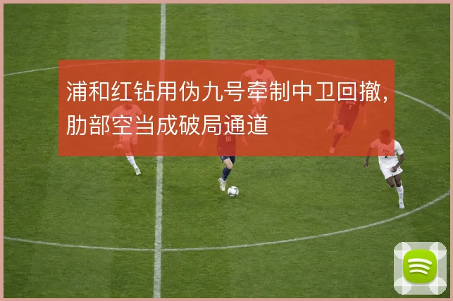浦和红钻用伪九号牵制中卫回撤,肋部空当成破局通道