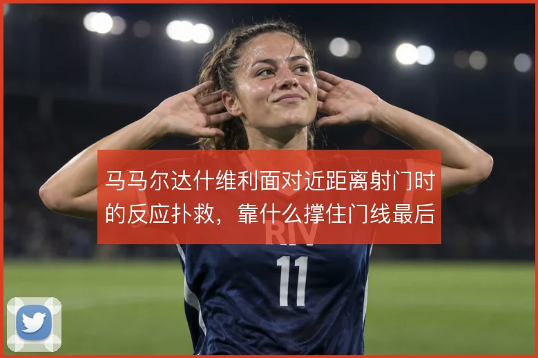 马马尔达什维利面对近距离射门时的反应扑救，靠什么撑住门线最后一道关