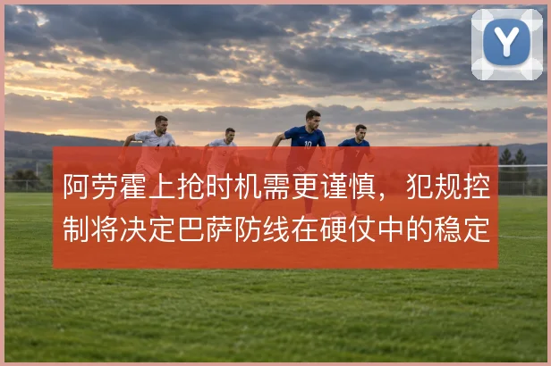 阿劳霍上抢时机需更谨慎，犯规控制将决定巴萨防线在硬仗中的稳定性