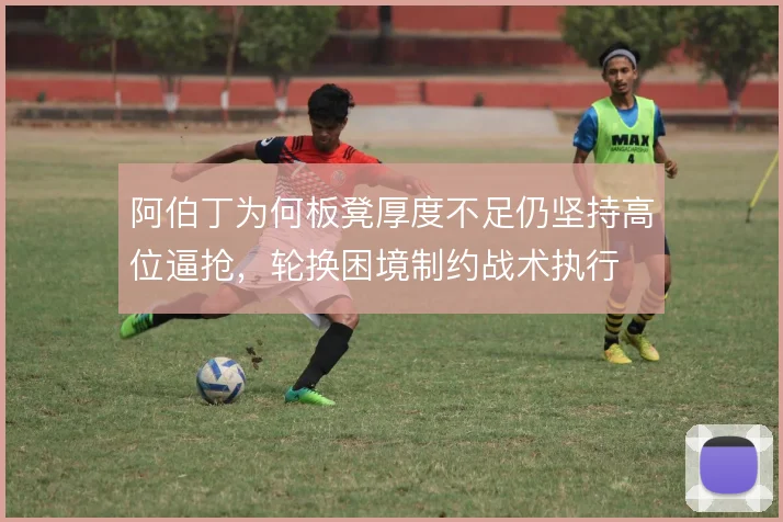 阿伯丁为何板凳厚度不足仍坚持高位逼抢，轮换困境制约战术执行