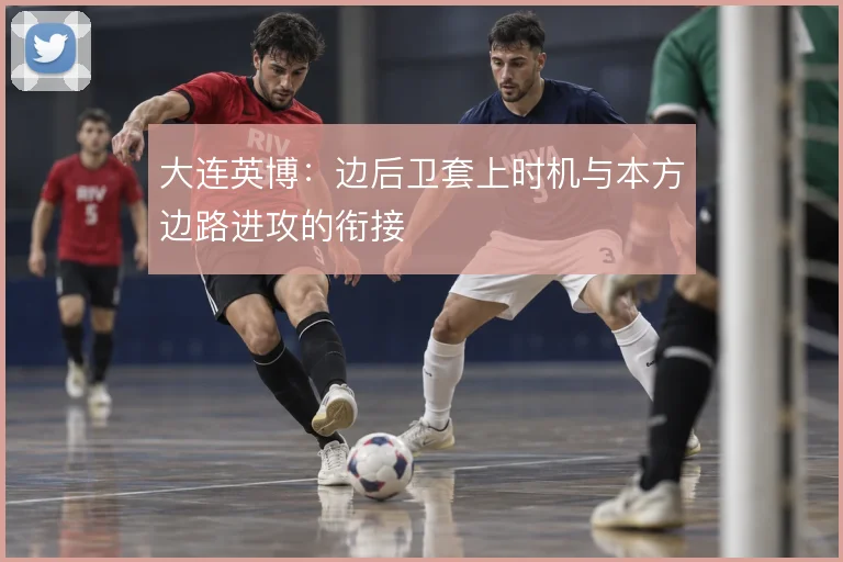 大连英博：边后卫套上时机与本方边路进攻的衔接