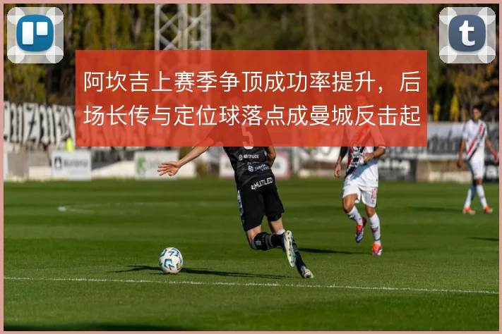 阿坎吉上赛季争顶成功率提升,后场长传与定位球落点成曼城反击起点