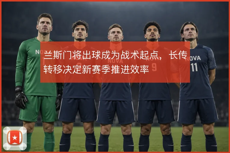 兰斯门将出球成为战术起点，长传转移决定新赛季推进效率