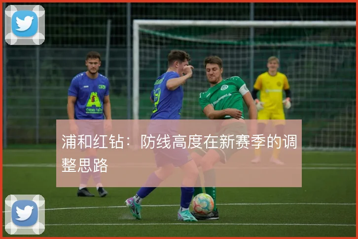 浦和红钻：防线高度在新赛季的调整思路