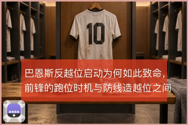 巴恩斯反越位启动为何如此致命,前锋的跑位时机与防线造越位之间的博弈