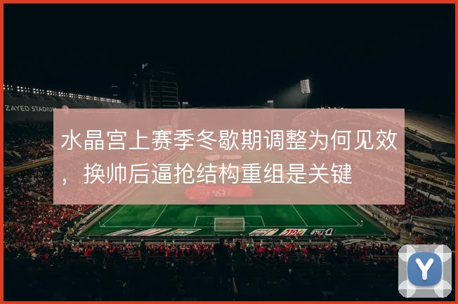 水晶宫上赛季冬歇期调整为何见效,换帅后逼抢结构重组是关键