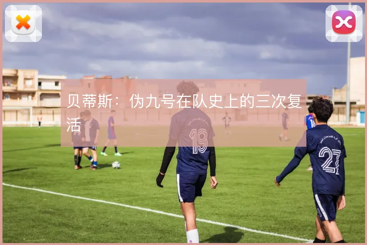 贝蒂斯:伪九号在队史上的三次复活