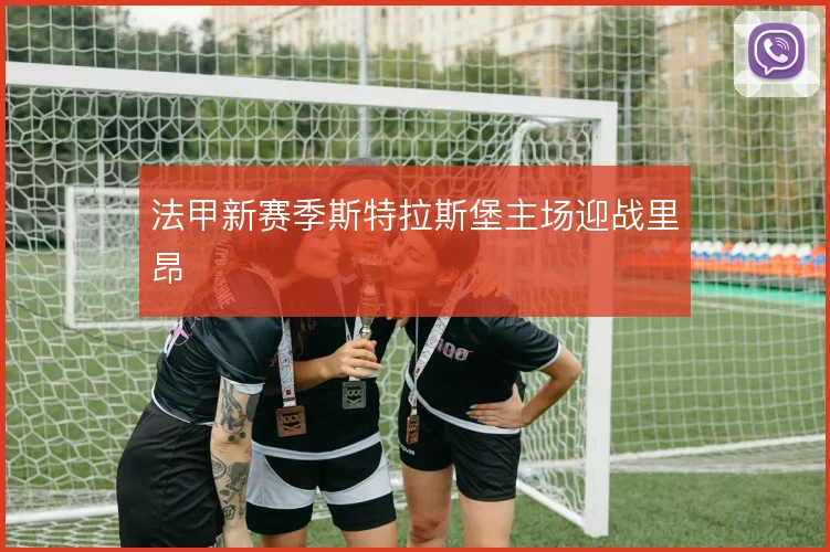 法甲新赛季斯特拉斯堡主场迎战里昂
