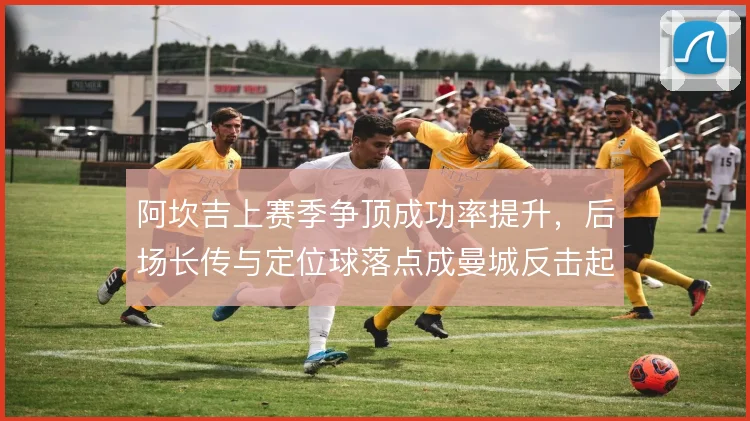 阿坎吉上赛季争顶成功率提升,后场长传与定位球落点成曼城反击起点