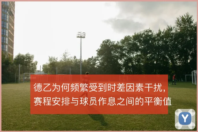 德乙为何频繁受到时差因素干扰,赛程安排与球员作息之间的平衡值得追问