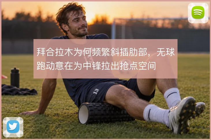 拜合拉木为何频繁斜插肋部，无球跑动意在为中锋拉出抢点空间
