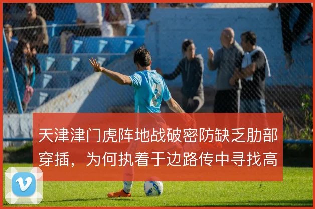 天津津门虎阵地战破密防缺乏肋部穿插,为何执着于边路传中寻找高点