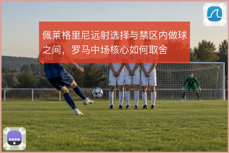 佩莱格里尼远射选择与禁区内做球之间，罗马中场核心如何取舍