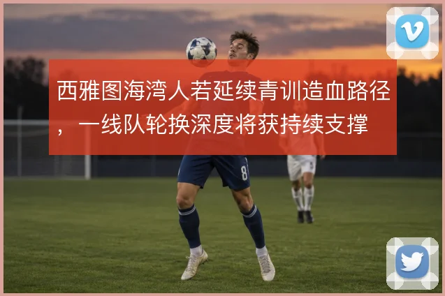 西雅图海湾人若延续青训造血路径，一线队轮换深度将获持续支撑