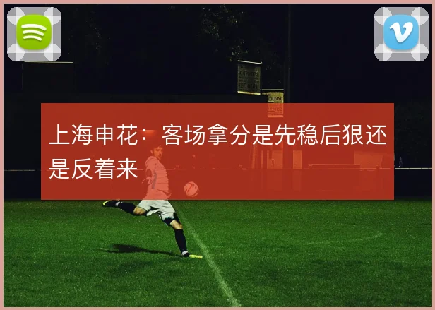 上海申花:客场拿分是先稳后狠还是反着来