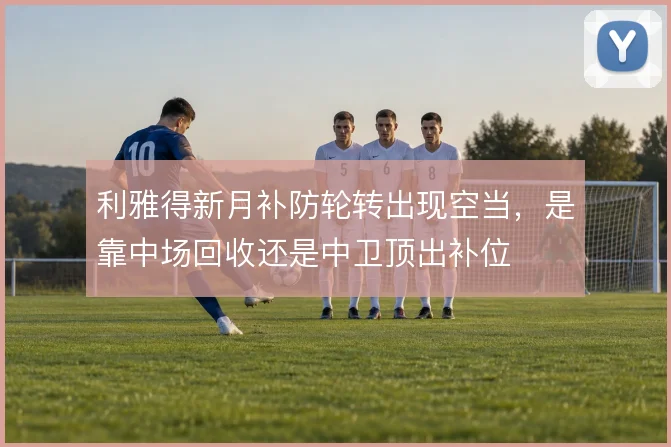 利雅得新月补防轮转出现空当，是靠中场回收还是中卫顶出补位