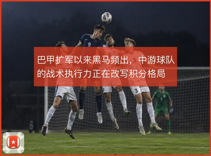 巴甲扩军以来黑马频出，中游球队的战术执行力正在改写积分格局