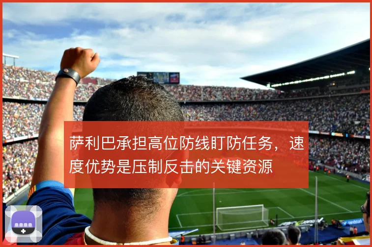萨利巴承担高位防线盯防任务,速度优势是压制反击的关键资源
