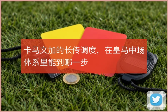 卡马文加的长传调度，在皇马中场体系里能到哪一步