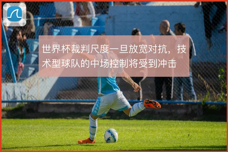 世界杯裁判尺度一旦放宽对抗,技术型球队的中场控制将受到冲击