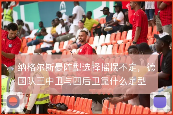 纳格尔斯曼阵型选择摇摆不定，德国队三中卫与四后卫靠什么定型
