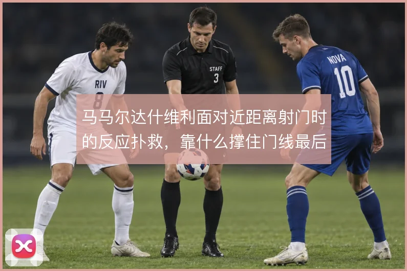 马马尔达什维利面对近距离射门时的反应扑救，靠什么撑住门线最后一道关