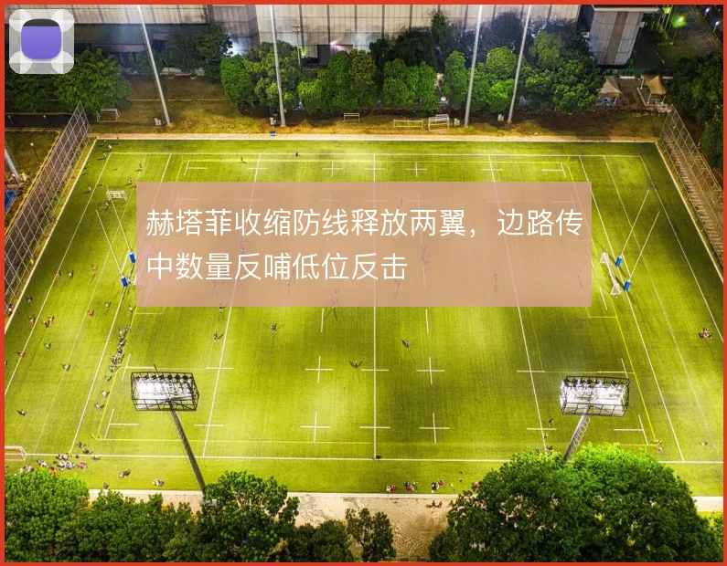 赫塔菲收缩防线释放两翼,边路传中数量反哺低位反击