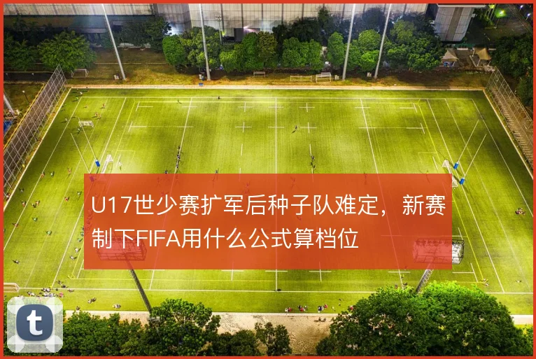 U17世少赛扩军后种子队难定，新赛制下FIFA用什么公式算档位