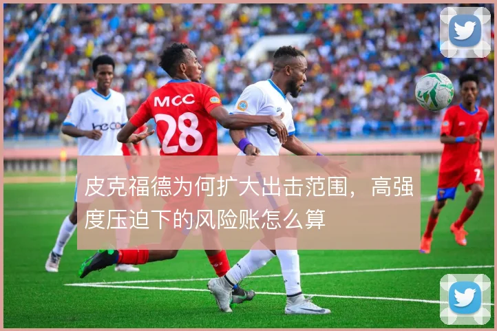 皮克福德为何扩大出击范围，高强度压迫下的风险账怎么算
